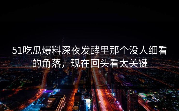 51吃瓜爆料深夜发酵里那个没人细看的角落，现在回头看太关键