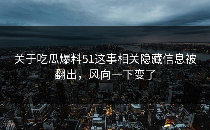 关于吃瓜爆料51这事相关隐藏信息被翻出，风向一下变了
