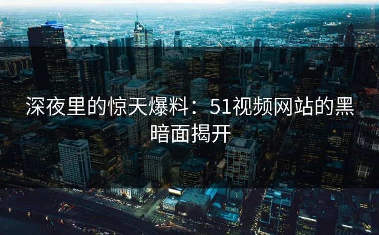 深夜里的惊天爆料：51视频网站的黑暗面揭开