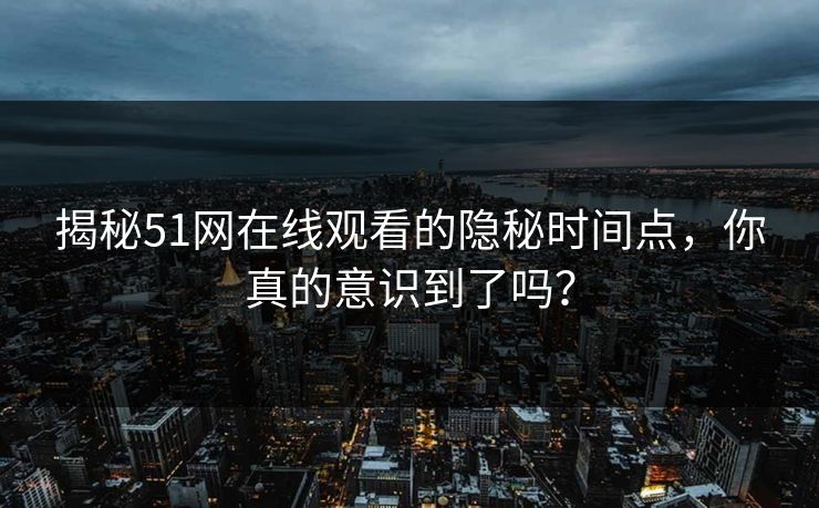 揭秘51网在线观看的隐秘时间点，你真的意识到了吗？
