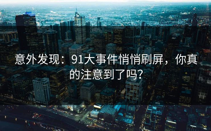 意外发现：91大事件悄悄刷屏，你真的注意到了吗？