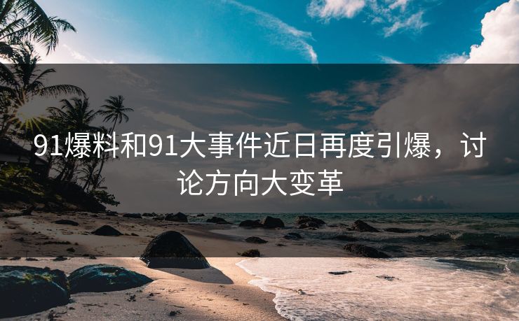 91爆料和91大事件近日再度引爆，讨论方向大变革