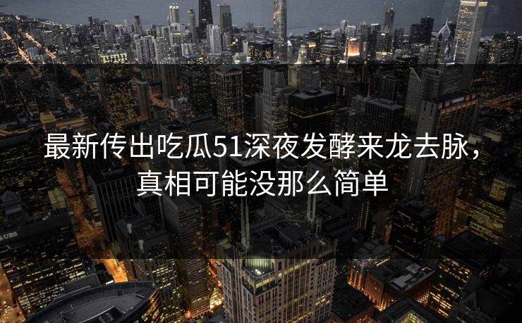 最新传出吃瓜51深夜发酵来龙去脉，真相可能没那么简单