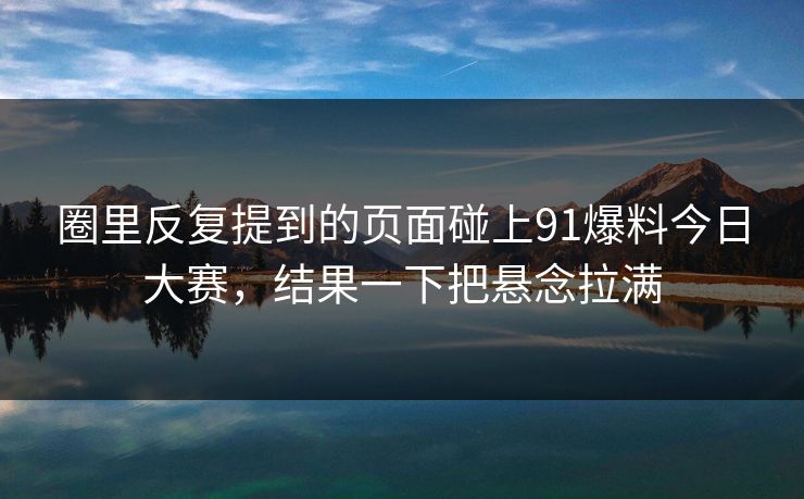 圈里反复提到的页面碰上91爆料今日大赛，结果一下把悬念拉满