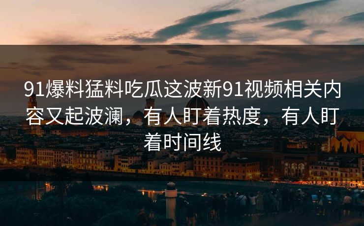 91爆料猛料吃瓜这波新91视频相关内容又起波澜，有人盯着热度，有人盯着时间线