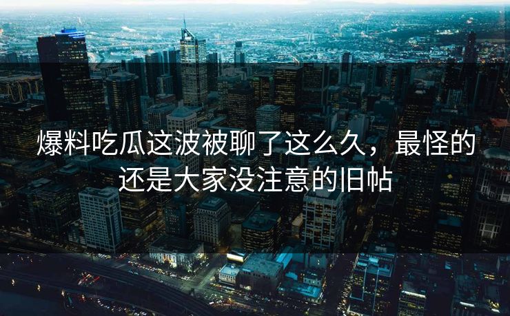 爆料吃瓜这波被聊了这么久，最怪的还是大家没注意的旧帖