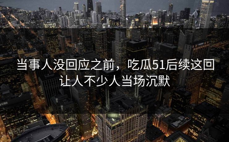 当事人没回应之前，吃瓜51后续这回让人不少人当场沉默