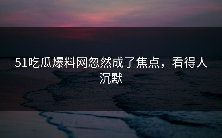 51吃瓜爆料网忽然成了焦点，看得人沉默
