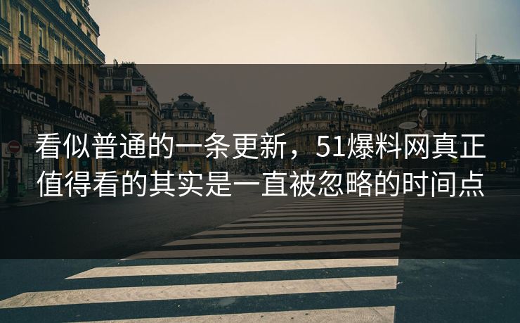 看似普通的一条更新，51爆料网真正值得看的其实是一直被忽略的时间点