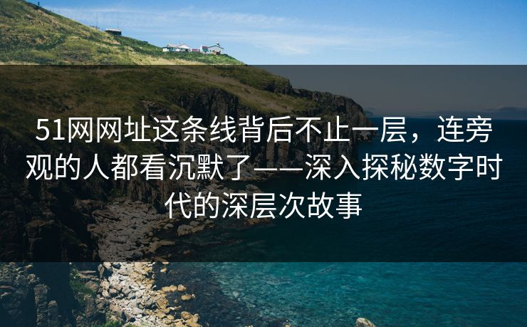 51网网址这条线背后不止一层，连旁观的人都看沉默了——深入探秘数字时代的深层次故事