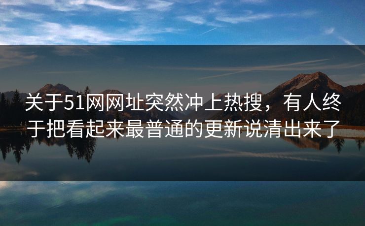 关于51网网址突然冲上热搜，有人终于把看起来最普通的更新说清出来了