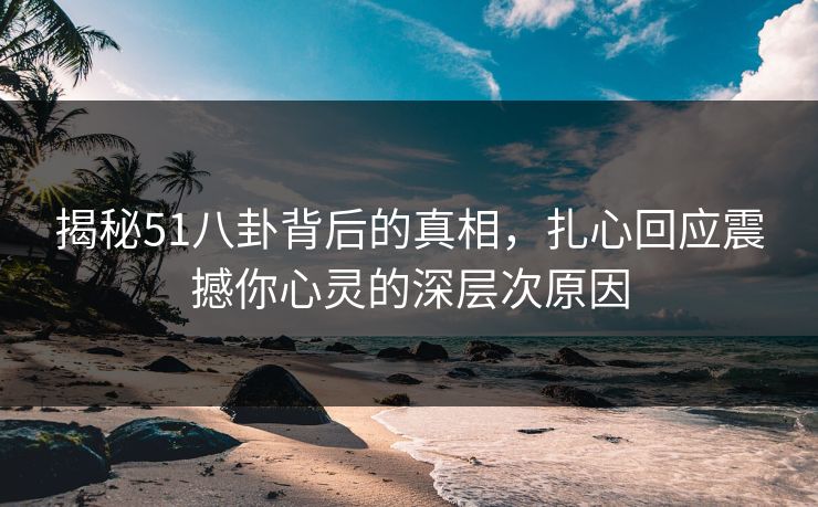 揭秘51八卦背后的真相，扎心回应震撼你心灵的深层次原因