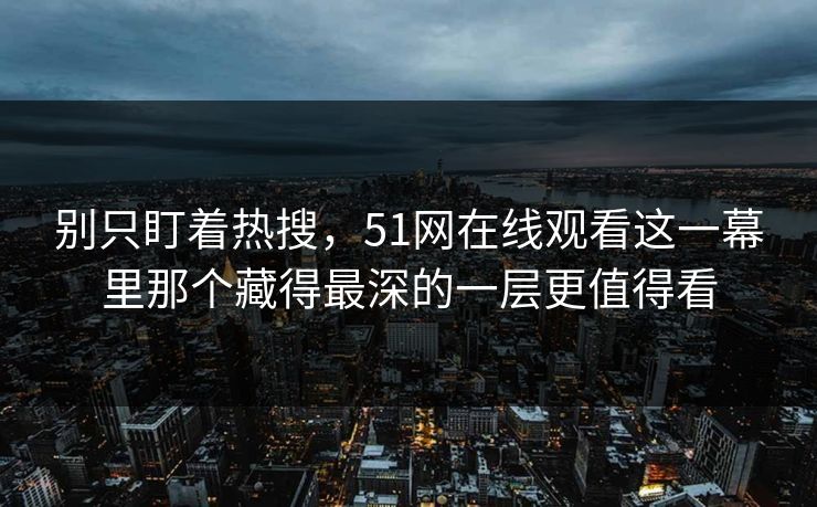 别只盯着热搜，51网在线观看这一幕里那个藏得最深的一层更值得看