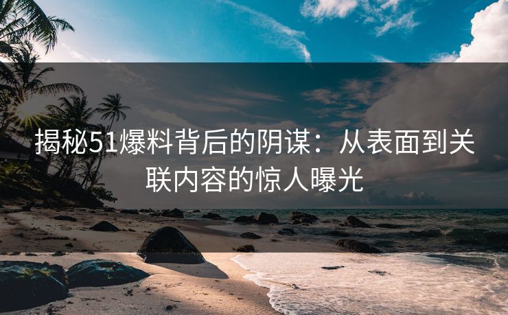 揭秘51爆料背后的阴谋：从表面到关联内容的惊人曝光