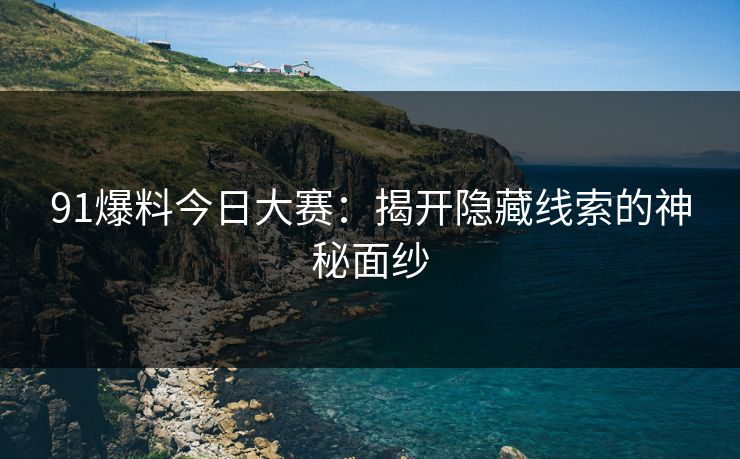 91爆料今日大赛：揭开隐藏线索的神秘面纱
