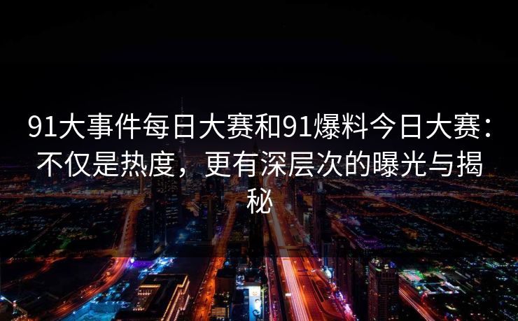 91大事件每日大赛和91爆料今日大赛：不仅是热度，更有深层次的曝光与揭秘