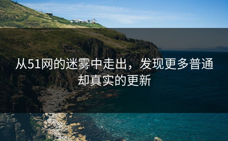 从51网的迷雾中走出，发现更多普通却真实的更新