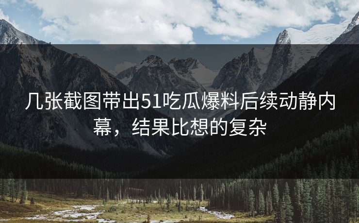 几张截图带出51吃瓜爆料后续动静内幕，结果比想的复杂