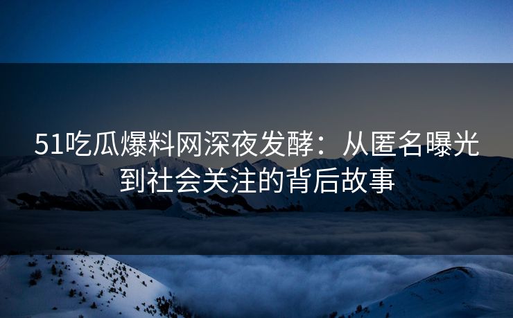 51吃瓜爆料网深夜发酵：从匿名曝光到社会关注的背后故事