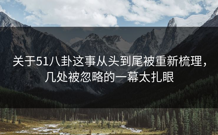 关于51八卦这事从头到尾被重新梳理，几处被忽略的一幕太扎眼