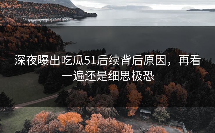 深夜曝出吃瓜51后续背后原因，再看一遍还是细思极恐