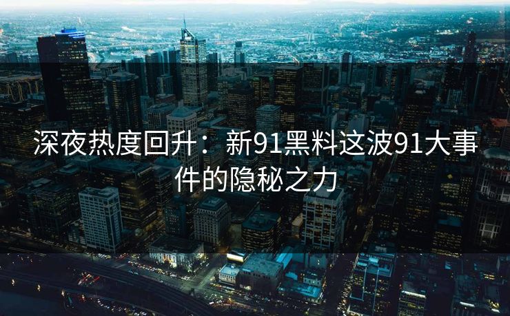 深夜热度回升：新91黑料这波91大事件的隐秘之力