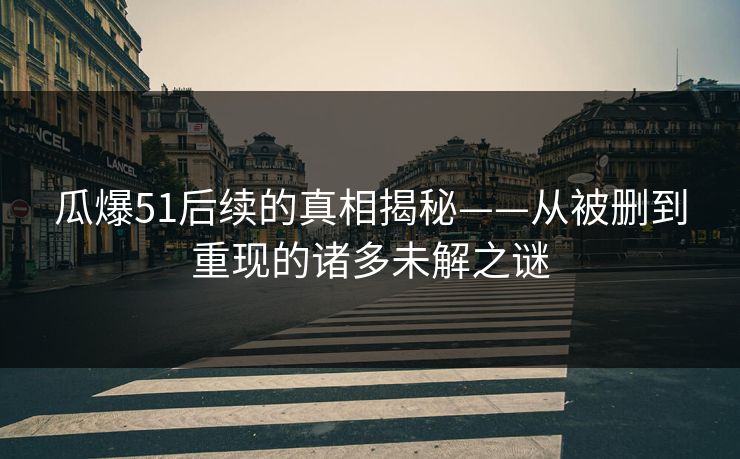 瓜爆51后续的真相揭秘——从被删到重现的诸多未解之谜