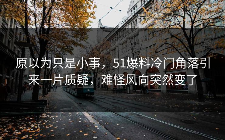 原以为只是小事，51爆料冷门角落引来一片质疑，难怪风向突然变了