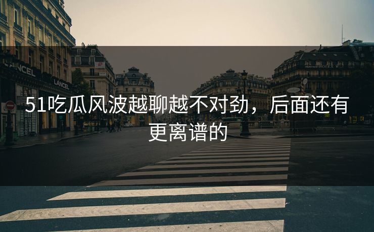 51吃瓜风波越聊越不对劲，后面还有更离谱的
