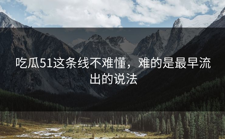 吃瓜51这条线不难懂，难的是最早流出的说法