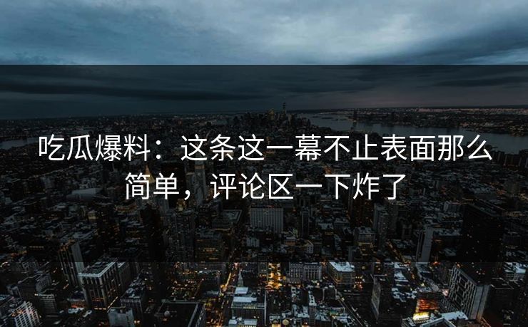 吃瓜爆料：这条这一幕不止表面那么简单，评论区一下炸了