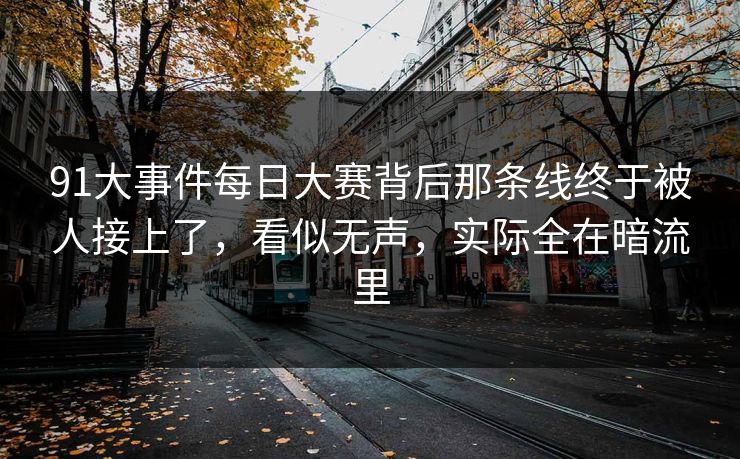 91大事件每日大赛背后那条线终于被人接上了，看似无声，实际全在暗流里