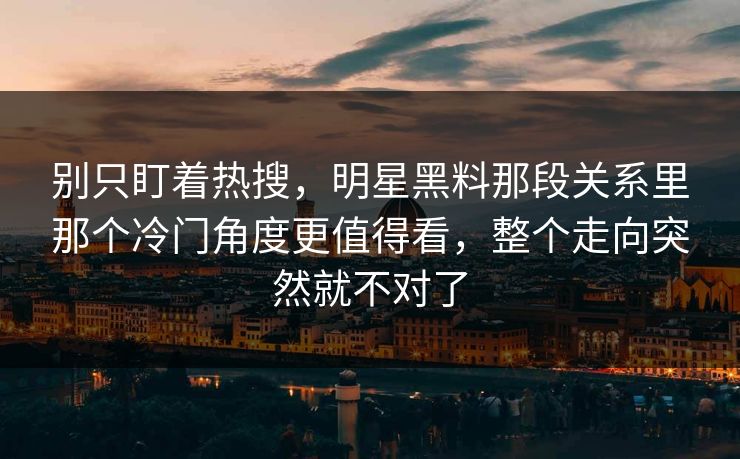 别只盯着热搜，明星黑料那段关系里那个冷门角度更值得看，整个走向突然就不对了