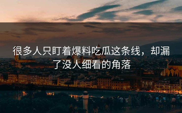 很多人只盯着爆料吃瓜这条线，却漏了没人细看的角落