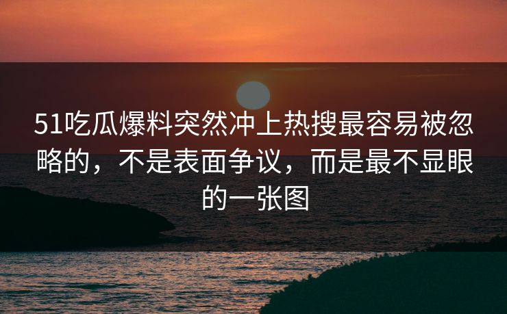 51吃瓜爆料突然冲上热搜最容易被忽略的，不是表面争议，而是最不显眼的一张图