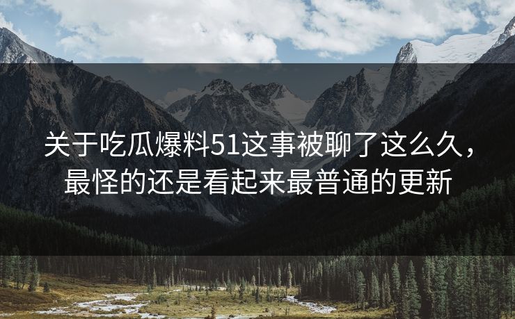 关于吃瓜爆料51这事被聊了这么久，最怪的还是看起来最普通的更新