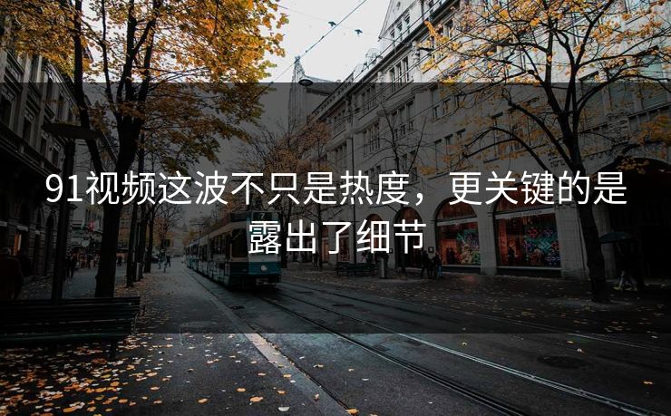 91视频这波不只是热度，更关键的是露出了细节