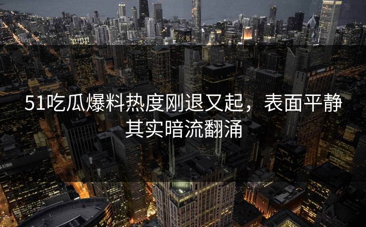 51吃瓜爆料热度刚退又起，表面平静其实暗流翻涌
