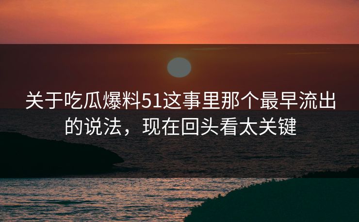 关于吃瓜爆料51这事里那个最早流出的说法，现在回头看太关键