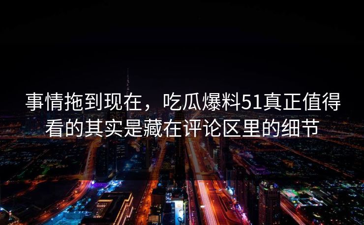 事情拖到现在，吃瓜爆料51真正值得看的其实是藏在评论区里的细节