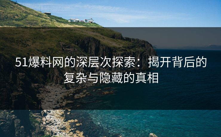 51爆料网的深层次探索：揭开背后的复杂与隐藏的真相