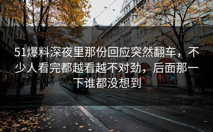 51爆料深夜里那份回应突然翻车，不少人看完都越看越不对劲，后面那一下谁都没想到