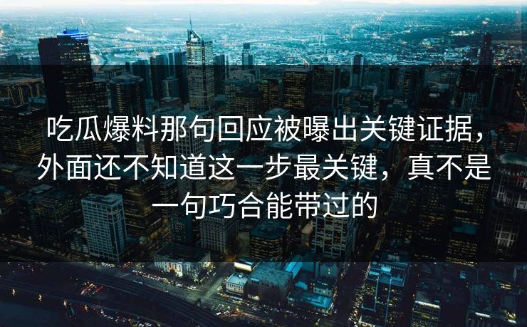 吃瓜爆料那句回应被曝出关键证据，外面还不知道这一步最关键，真不是一句巧合能带过的