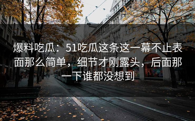 爆料吃瓜：51吃瓜这条这一幕不止表面那么简单，细节才刚露头，后面那一下谁都没想到