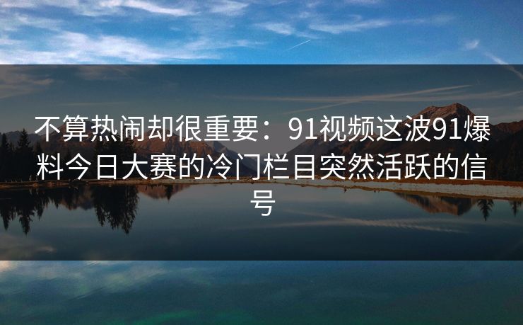 不算热闹却很重要：91视频这波91爆料今日大赛的冷门栏目突然活跃的信号