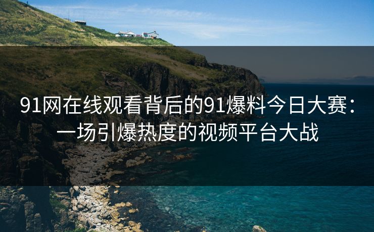 91网在线观看背后的91爆料今日大赛：一场引爆热度的视频平台大战