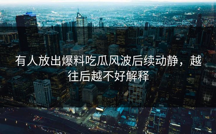 有人放出爆料吃瓜风波后续动静，越往后越不好解释
