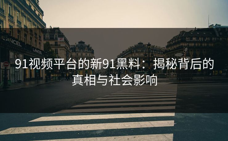 91视频平台的新91黑料：揭秘背后的真相与社会影响