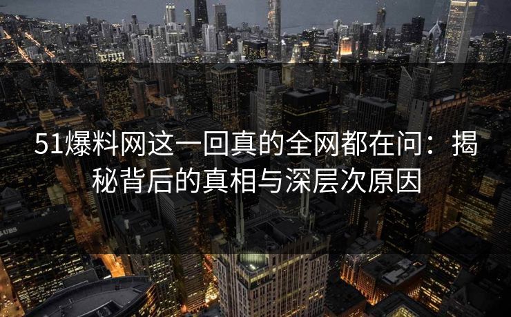 51爆料网这一回真的全网都在问：揭秘背后的真相与深层次原因