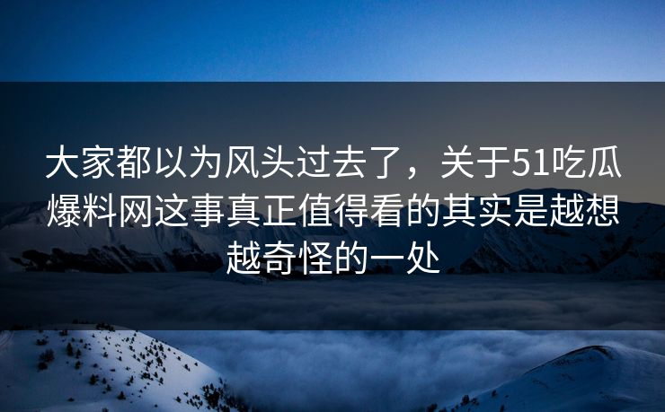 大家都以为风头过去了，关于51吃瓜爆料网这事真正值得看的其实是越想越奇怪的一处